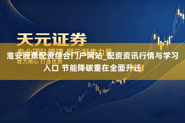 淮安股票配资综合门户网站_配资资讯行情与学习入口 节能降碳重在全面升迁