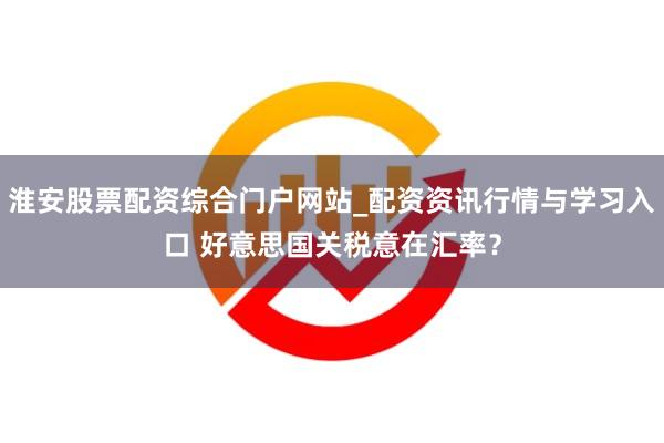 淮安股票配资综合门户网站_配资资讯行情与学习入口 好意思国关税意在汇率？