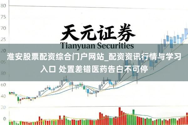 淮安股票配资综合门户网站_配资资讯行情与学习入口 处置差错医药告白不可停