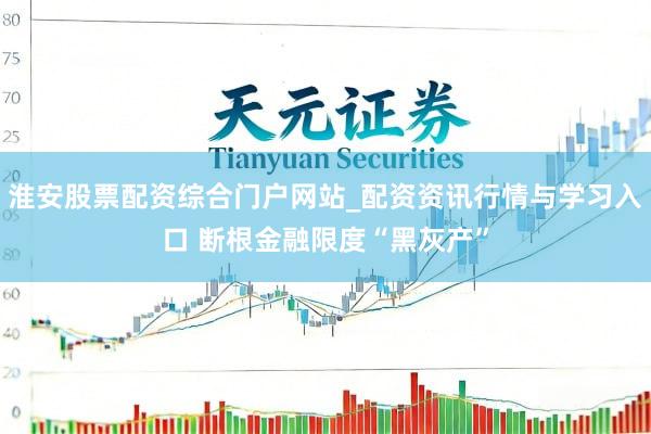 淮安股票配资综合门户网站_配资资讯行情与学习入口 断根金融限度“黑灰产”