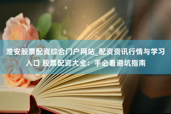 淮安股票配资综合门户网站_配资资讯行情与学习入口 股票配资大全：手必看避坑指南