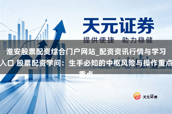 淮安股票配资综合门户网站_配资资讯行情与学习入口 股票配资学问：生手必知的中枢风险与操作重点