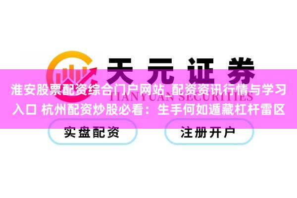 淮安股票配资综合门户网站_配资资讯行情与学习入口 杭州配资炒股必看：生手何如遁藏杠杆雷区