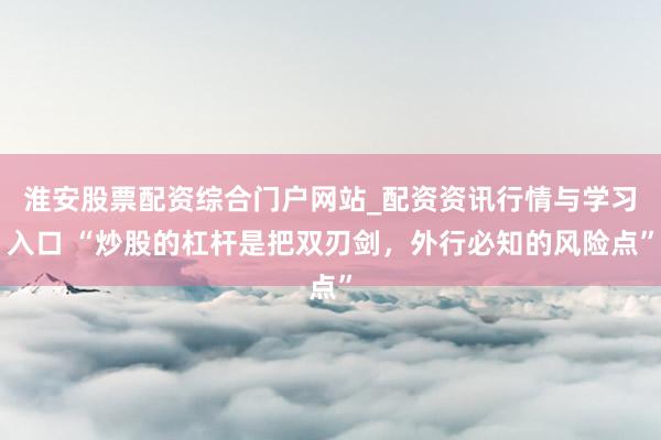 淮安股票配资综合门户网站_配资资讯行情与学习入口 “炒股的杠杆是把双刃剑，外行必知的风险点”