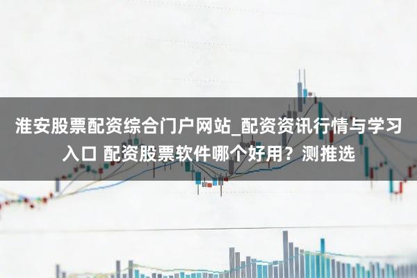 淮安股票配资综合门户网站_配资资讯行情与学习入口 配资股票软件哪个好用？测推选