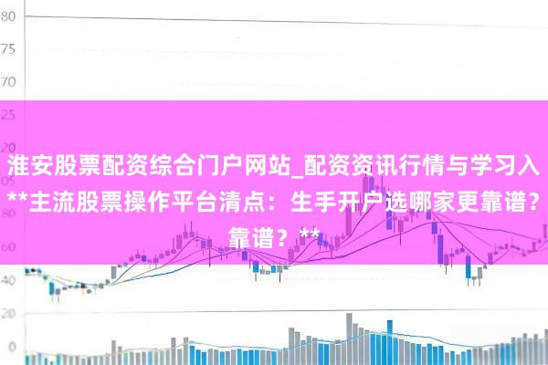 淮安股票配资综合门户网站_配资资讯行情与学习入口 **主流股票操作平台清点：生手开户选哪家更靠谱？**