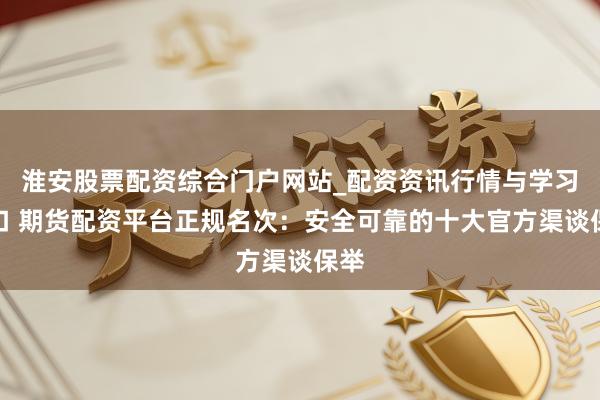 淮安股票配资综合门户网站_配资资讯行情与学习入口 期货配资平台正规名次：安全可靠的十大官方渠谈保举